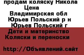 продам коляску Никола › Цена ­ 5 000 - Владимирская обл., Юрьев-Польский р-н, Юрьев-Польский г. Дети и материнство » Коляски и переноски   